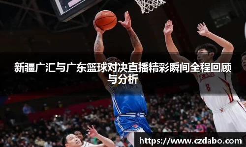 新疆广汇与广东篮球对决直播精彩瞬间全程回顾与分析