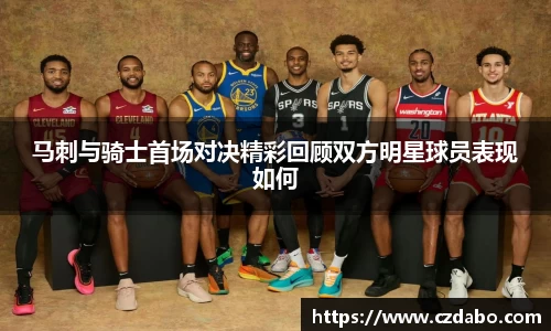 马刺与骑士首场对决精彩回顾双方明星球员表现如何
