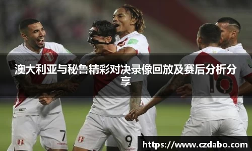 澳大利亚与秘鲁精彩对决录像回放及赛后分析分享