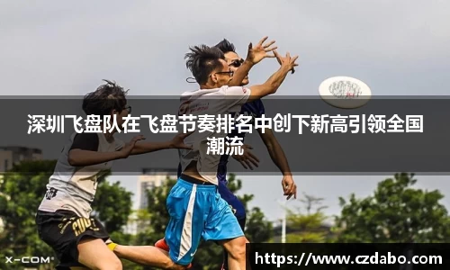 深圳飞盘队在飞盘节奏排名中创下新高引领全国潮流