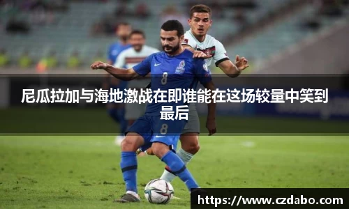 尼瓜拉加与海地激战在即谁能在这场较量中笑到最后